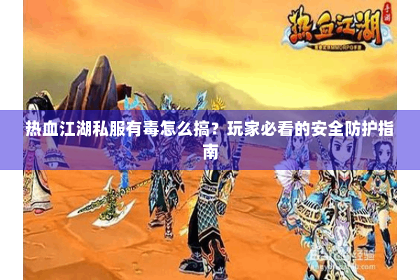 热血江湖私服有毒怎么搞？玩家必看的安全防护指南
