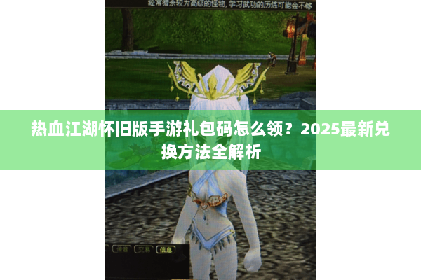 热血江湖怀旧版手游礼包码怎么领？2025最新兑换方法全解析