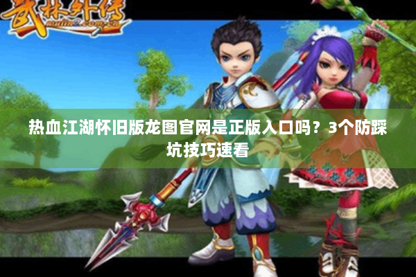 热血江湖怀旧版龙图官网是正版入口吗？3个防踩坑技巧速看