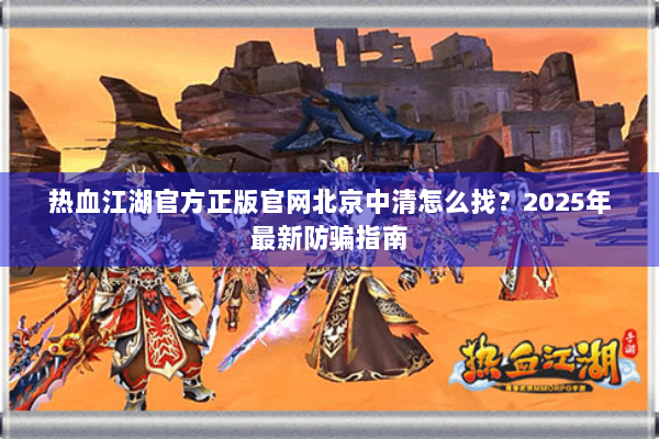 热血江湖官方正版官网北京中清怎么找？2025年最新防骗指南