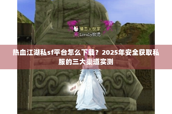 热血江湖私sf平台怎么下载？2025年安全获取私服的三大渠道实测