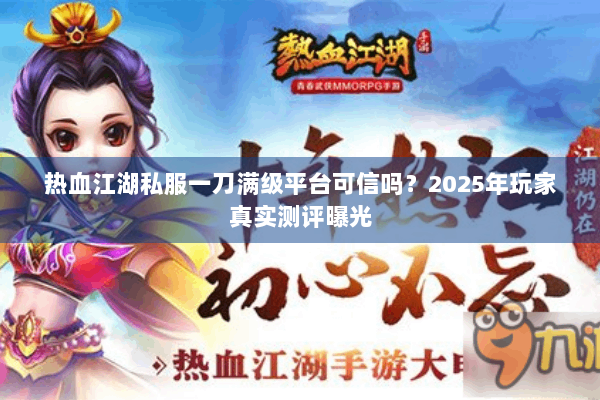 热血江湖私服一刀满级平台可信吗？2025年玩家真实测评曝光