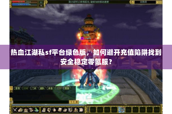 热血江湖私sf平台绿色版，如何避开充值陷阱找到安全稳定零氪服？