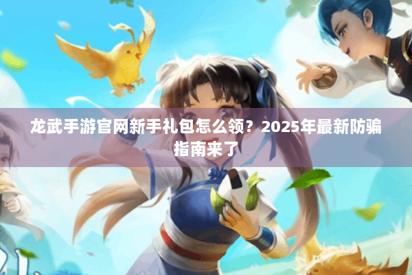 龙武手游官网新手礼包怎么领？2025年最新防骗指南来了
