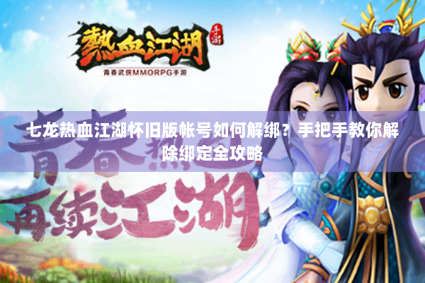 七龙热血江湖怀旧版帐号如何解绑？手把手教你解除绑定全攻略