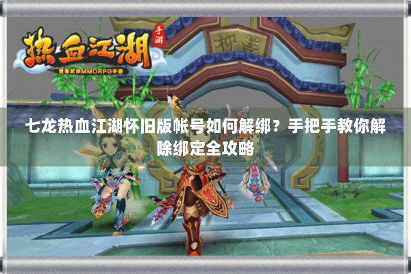 七龙热血江湖怀旧版帐号如何解绑？手把手教你解除绑定全攻略