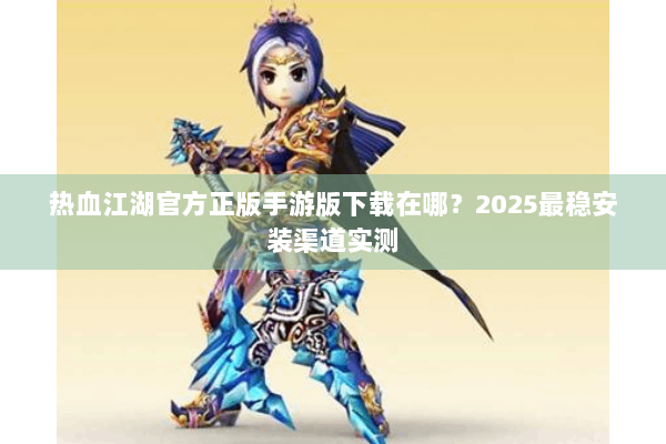 热血江湖官方正版手游版下载在哪？2025最稳安装渠道实测