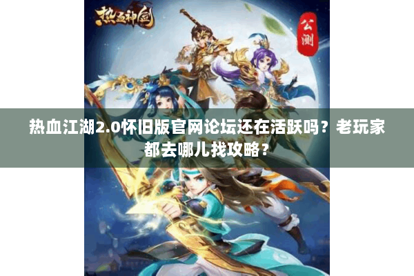 热血江湖2.0怀旧版官网论坛还在活跃吗？老玩家都去哪儿找攻略？