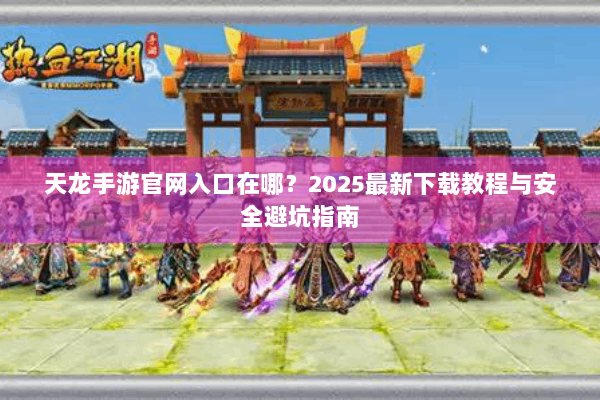 天龙手游官网入口在哪？2025最新下载教程与安全避坑指南