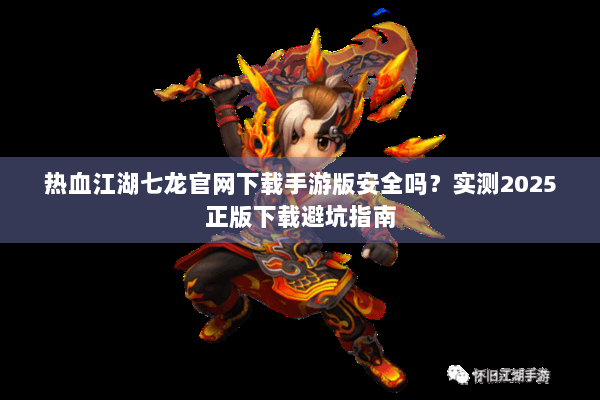 热血江湖七龙官网下载手游版安全吗？实测2025正版下载避坑指南