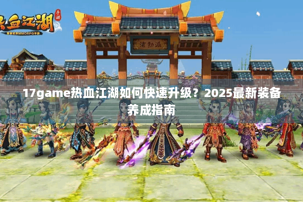 17game热血江湖如何快速升级？2025最新装备养成指南