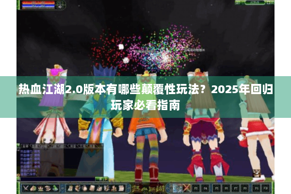 热血江湖2.0版本有哪些颠覆性玩法？2025年回归玩家必看指南