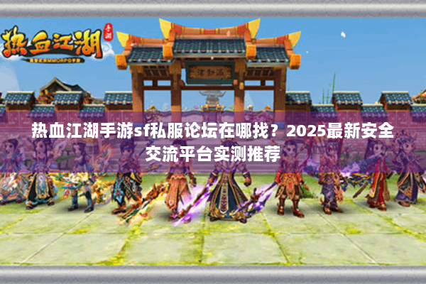 热血江湖手游sf私服论坛在哪找？2025最新安全交流平台实测推荐