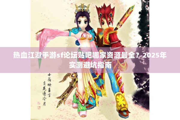 热血江湖手游sf论坛贴吧哪家资源最全？2025年实测避坑指南