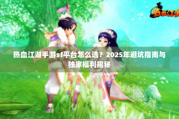热血江湖手游sf平台怎么选？2025年避坑指南与独家福利揭秘