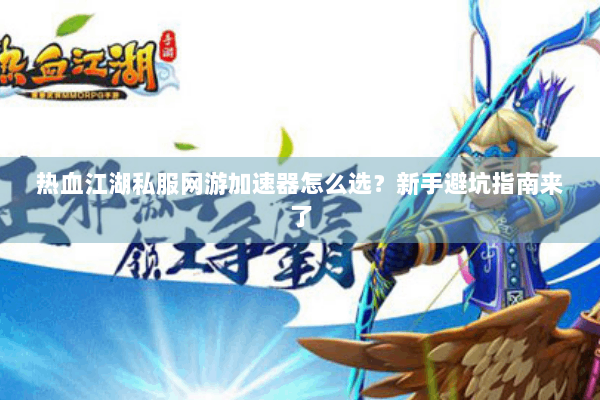 热血江湖私服网游加速器怎么选？新手避坑指南来了