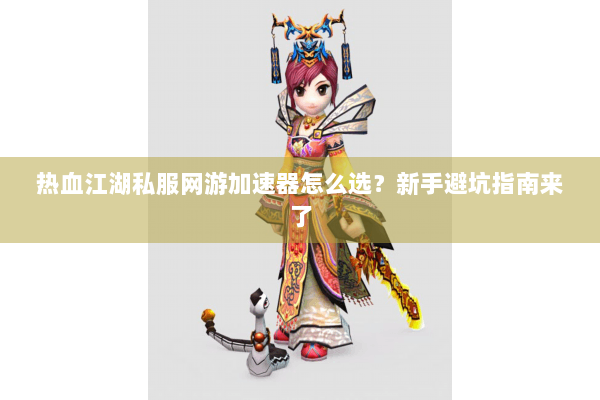 热血江湖私服网游加速器怎么选？新手避坑指南来了