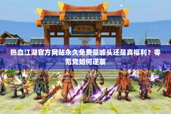 热血江湖官方网站永久免费是噱头还是真福利？零氪党如何逆袭