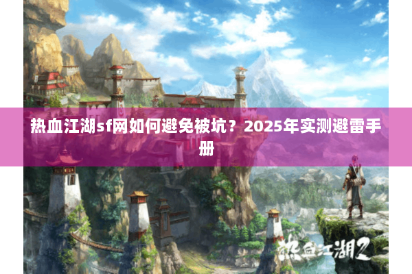 热血江湖sf网如何避免被坑？2025年实测避雷手册
