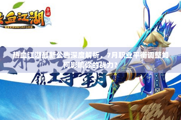 热血江湖最新公告深度解析，7月职业平衡调整如何影响你的战力？