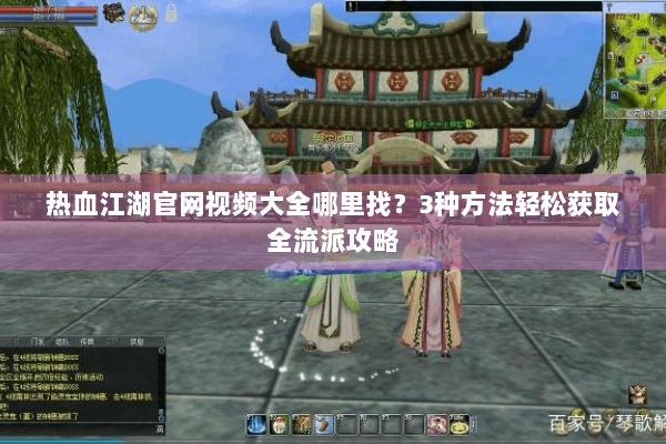 热血江湖官网视频大全哪里找？3种方法轻松获取全流派攻略