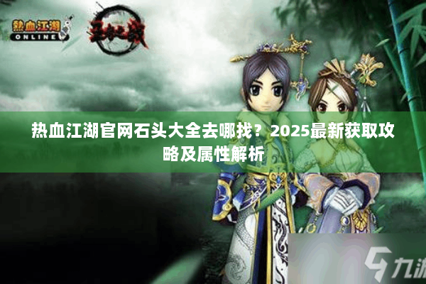 热血江湖官网石头大全去哪找？2025最新获取攻略及属性解析