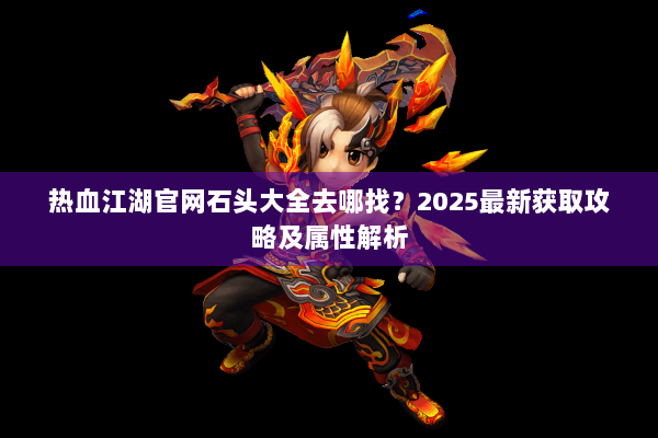 热血江湖官网石头大全去哪找？2025最新获取攻略及属性解析