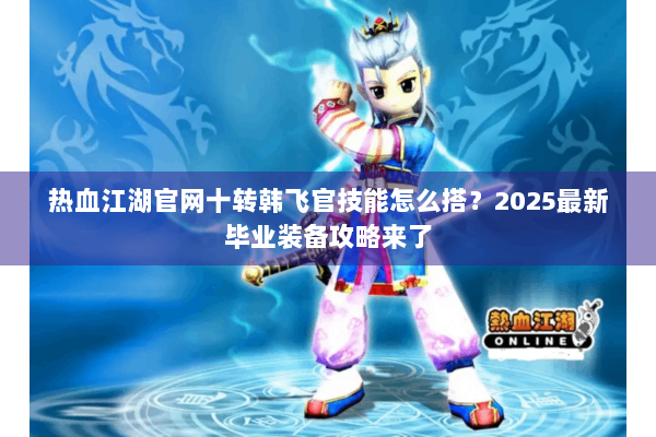 热血江湖官网十转韩飞官技能怎么搭？2025最新毕业装备攻略来了