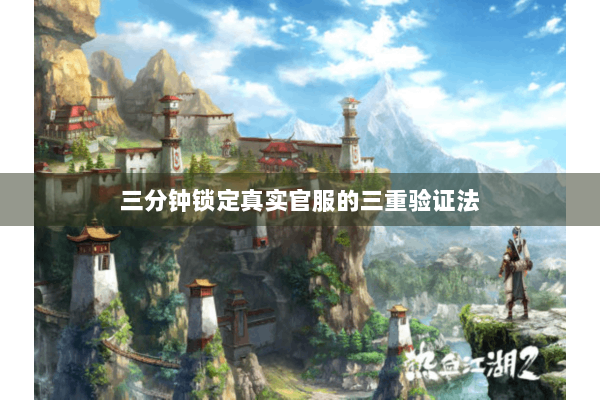 三分钟锁定真实官服的三重验证法