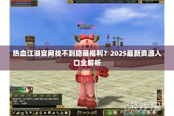 热血江湖官网找不到隐藏福利？2025最新资源入口全解析