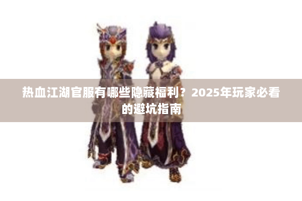热血江湖官服有哪些隐藏福利？2025年玩家必看的避坑指南