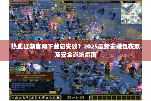 热血江湖官网下载总失败？2025最新安装包获取及安全避坑指南