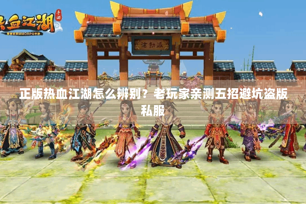 正版热血江湖怎么辨别？老玩家亲测五招避坑盗版私服