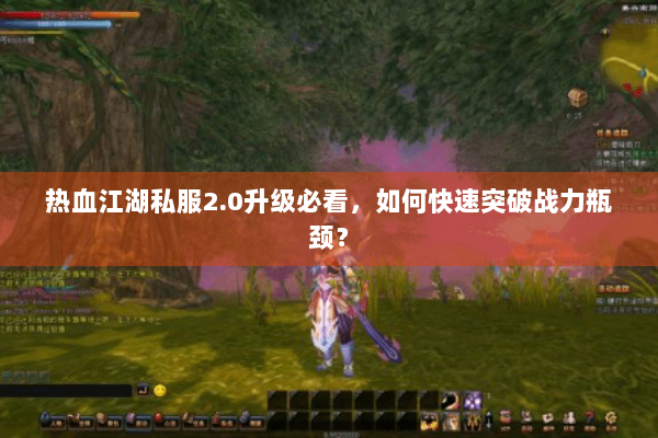 热血江湖私服2.0升级必看，如何快速突破战力瓶颈？