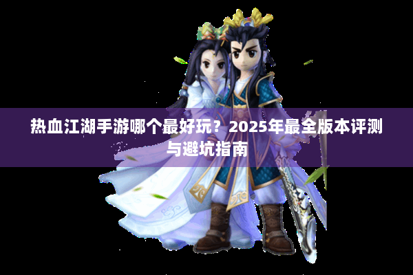 热血江湖手游哪个最好玩？2025年最全版本评测与避坑指南