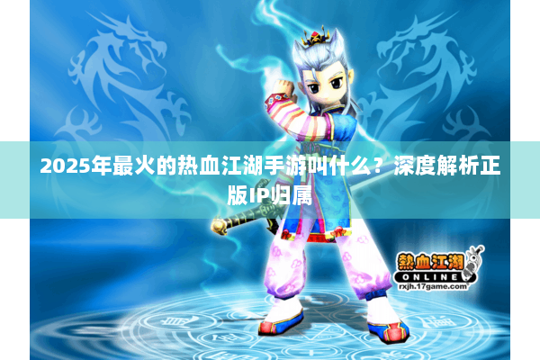 2025年最火的热血江湖手游叫什么？深度解析正版IP归属