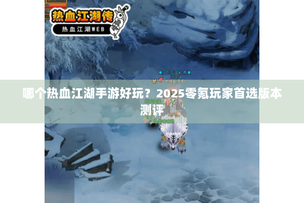 哪个热血江湖手游好玩？2025零氪玩家首选版本测评