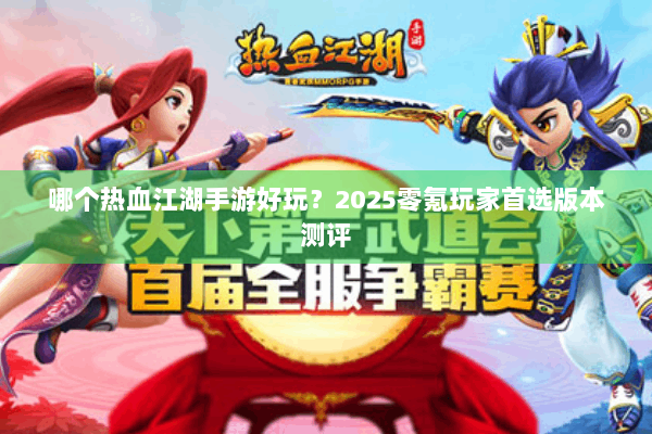 哪个热血江湖手游好玩？2025零氪玩家首选版本测评