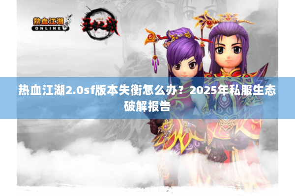 热血江湖2.0sf版本失衡怎么办？2025年私服生态破解报告