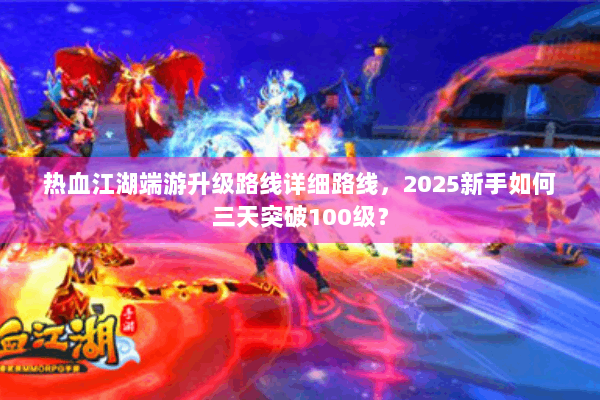 热血江湖端游升级路线详细路线，2025新手如何三天突破100级？