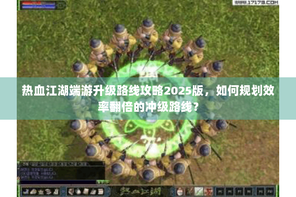热血江湖端游升级路线攻略2025版，如何规划效率翻倍的冲级路线？