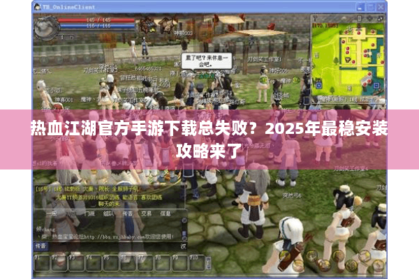 热血江湖官方手游下载总失败？2025年最稳安装攻略来了