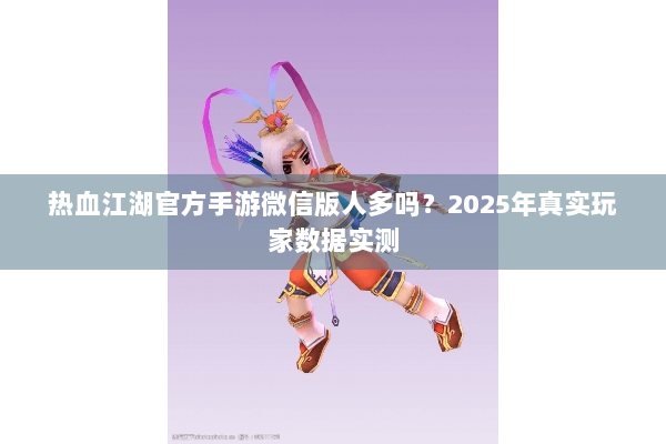 热血江湖官方手游微信版人多吗？2025年真实玩家数据实测