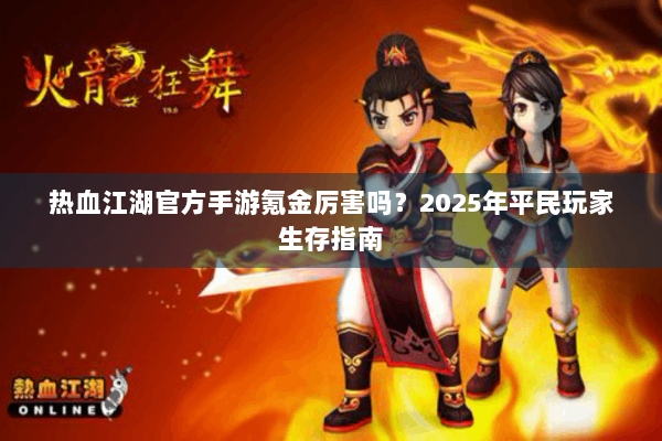 热血江湖官方手游氪金厉害吗？2025年平民玩家生存指南