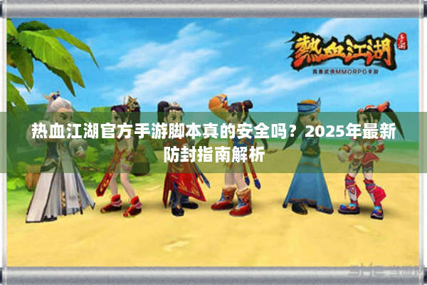 热血江湖官方手游脚本真的安全吗？2025年最新防封指南解析