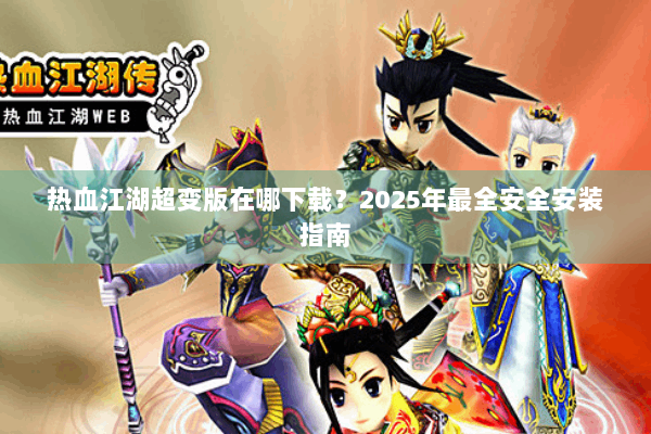 热血江湖超变版在哪下载？2025年最全安全安装指南