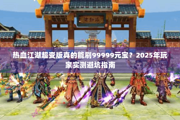 热血江湖超变版真的能刷99999元宝？2025年玩家实测避坑指南