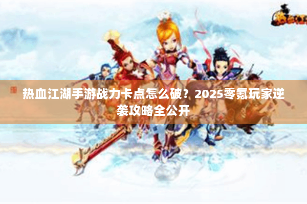 热血江湖手游战力卡点怎么破？2025零氪玩家逆袭攻略全公开