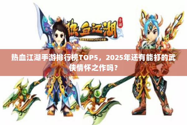 热血江湖手游排行榜TOP5，2025年还有能打的武侠情怀之作吗？