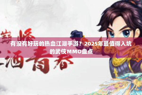 有没有好玩的热血江湖手游？2025年最值得入坑的武侠MMO盘点